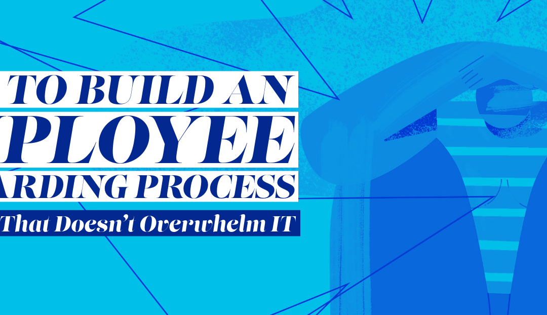 How to Build an Employee Onboarding Process That Doesn’t Overwhelm IT